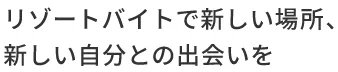 リゾートバイトで新しい場所、新しい自分との出会いを